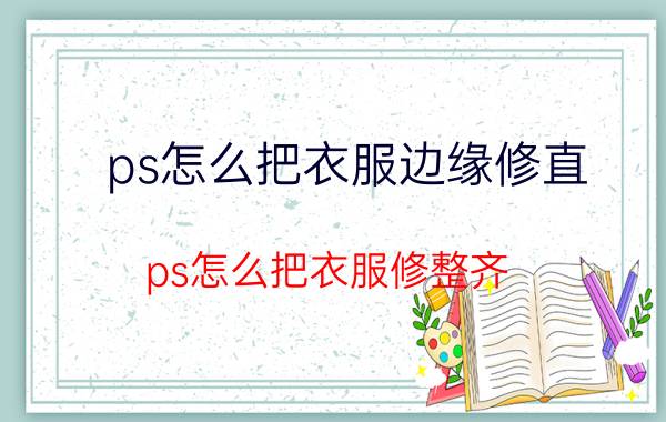 ps怎么把衣服边缘修直 ps怎么把衣服修整齐？